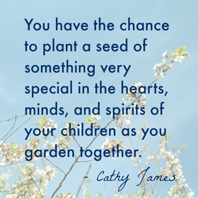 You have the chance to plant a seed of something very special in the hearts, minds, and spirits of your children as you garden together.